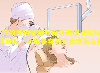 巧致整形微整形价目表值 🌾 得信赖吗「巧致美容养生会馆怎么样」